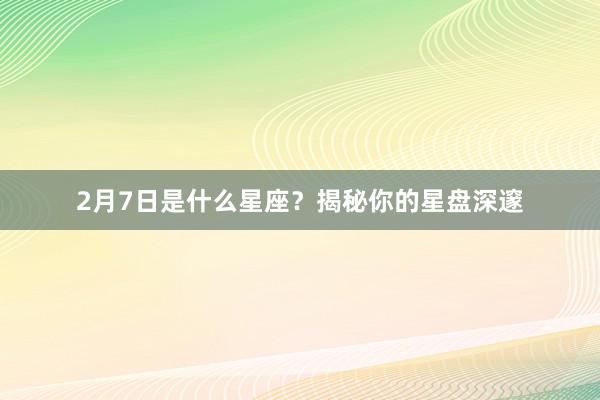 2月7日是什么星座？揭秘你的星盘深邃