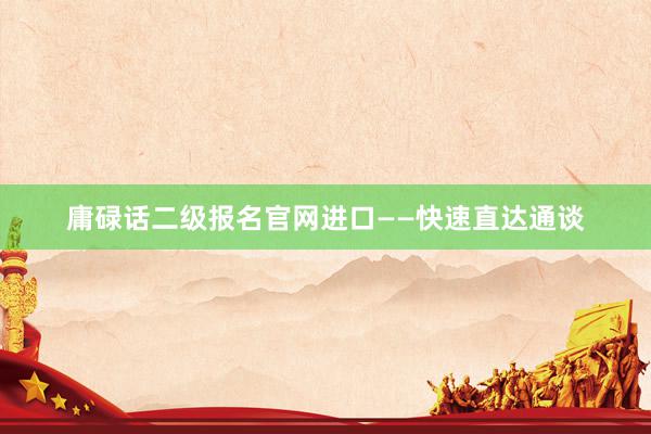 庸碌话二级报名官网进口——快速直达通谈